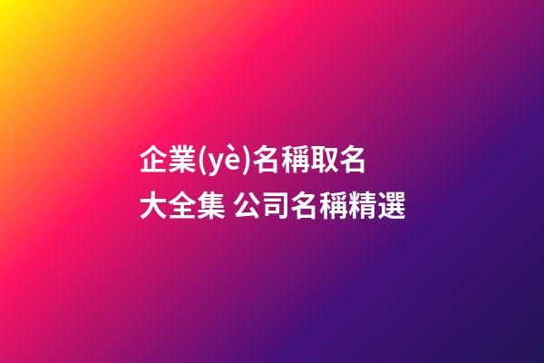 企業(yè)名稱取名大全集 公司名稱精選-第1張-公司起名-玄機派